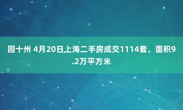 园十州 4月20日上海二手房成交1114套，面积9.2万平方米