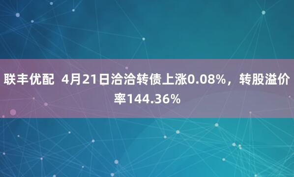 联丰优配  4月21日洽洽转债上涨0.08%，转股溢价率144.36%