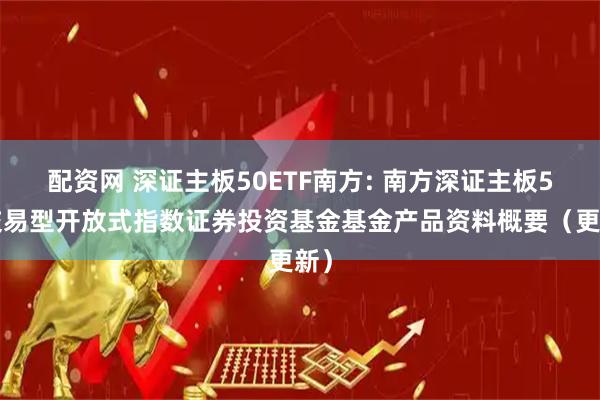 配资网 深证主板50ETF南方: 南方深证主板50交易型开放式指数证券投资基金基金产品资料概要（更新）