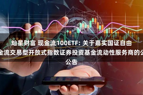 灿星财富 现金流100ETF: 关于嘉实国证自由现金流交易型开放式指数证券投资基金流动性服务商的公告