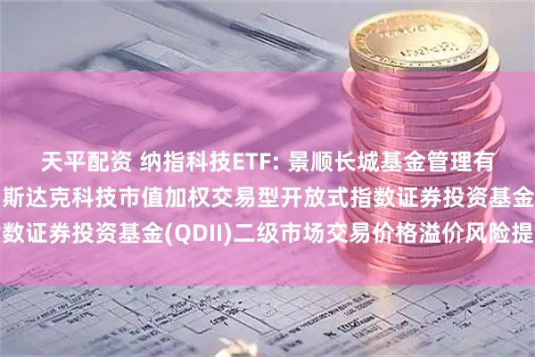 天平配资 纳指科技ETF: 景顺长城基金管理有限公司关于景顺长城纳斯达克科技市值加权交易型开放式指数证券投资基金(QDII)二级市场交易价格溢价风险提示公告
