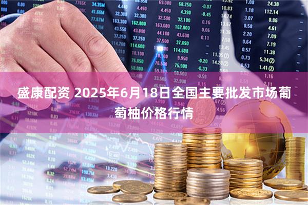 盛康配资 2025年6月18日全国主要批发市场葡萄柚价格行情