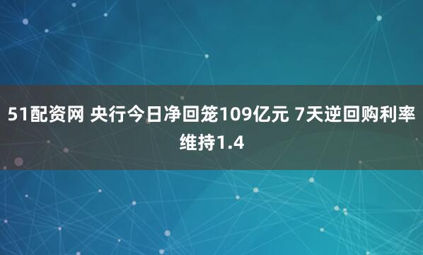 51配资网 央行今日净回笼109亿元 7天逆回购利率维持1.4