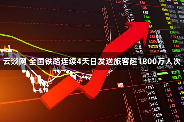 云燚网 全国铁路连续4天日发送旅客超1800万人次
