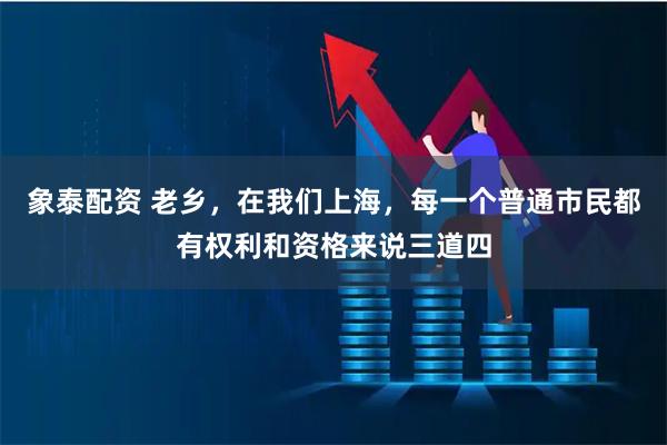 象泰配资 老乡，在我们上海，每一个普通市民都有权利和资格来说三道四