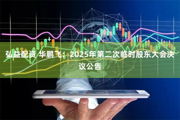 弘益配资 华鹏飞：2025年第二次临时股东大会决议公告