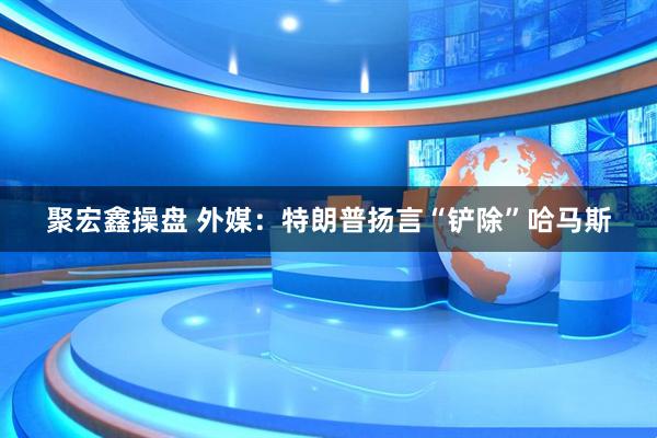 聚宏鑫操盘 外媒：特朗普扬言“铲除”哈马斯