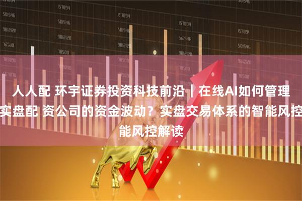 人人配 环宇证券投资科技前沿｜在线AI如何管理正规实盘配 资公司的资金波动？实盘交易体系的智能风控解读