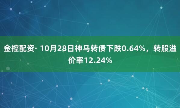 金控配资· 10月28日神马转债下跌0.64%，转股溢价率12.24%