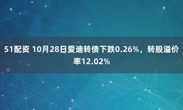 51配资 10月28日爱迪转债下跌0.26%，转股溢价率12.02%