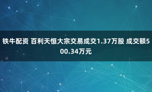铁牛配资 百利天恒大宗交易成交1.37万股 成交额500.34万元