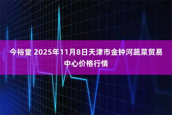 今裕堂 2025年11月8日天津市金钟河蔬菜贸易中心价格行情