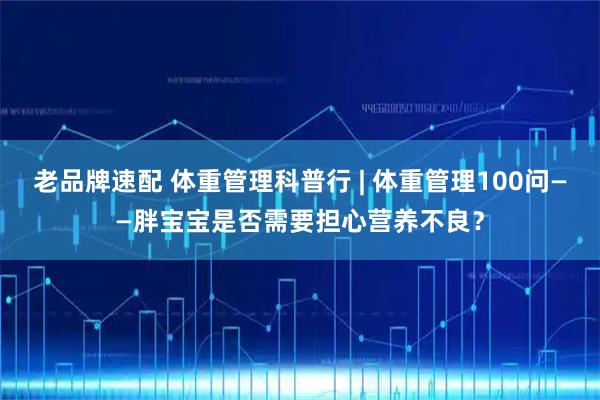 老品牌速配 体重管理科普行 | 体重管理100问——胖宝宝是否需要担心营养不良？