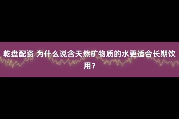 乾盘配资 为什么说含天然矿物质的水更适合长期饮用？