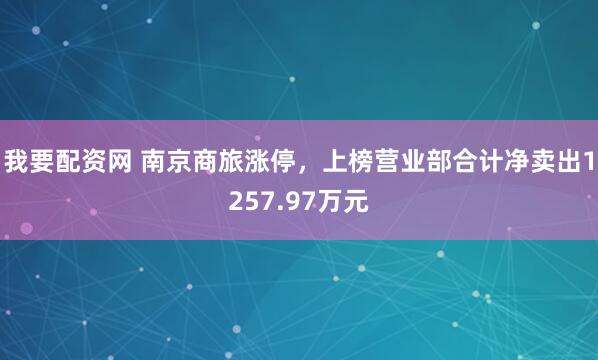 我要配资网 南京商旅涨停，上榜营业部合计净卖出1257.97万元