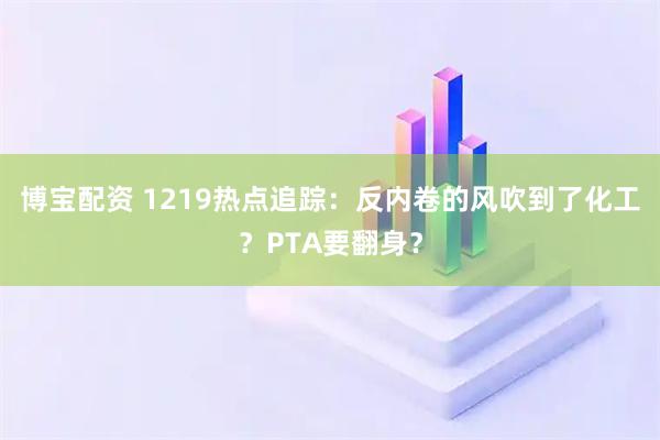 博宝配资 1219热点追踪：反内卷的风吹到了化工？PTA要翻身？