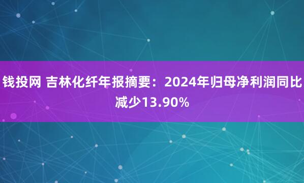 钱投网 吉林化纤年报摘要：2024年归母净利润同比减少13.90%