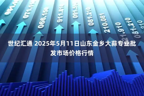 世纪汇通 2025年5月11日山东金乡大蒜专业批发市场价格行情