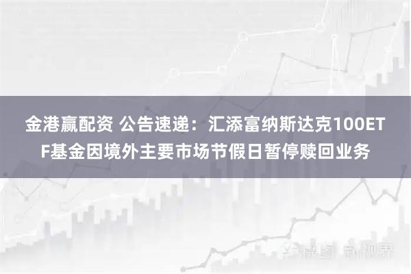金港赢配资 公告速递：汇添富纳斯达克100ETF基金因境外主要市场节假日暂停赎回业务
