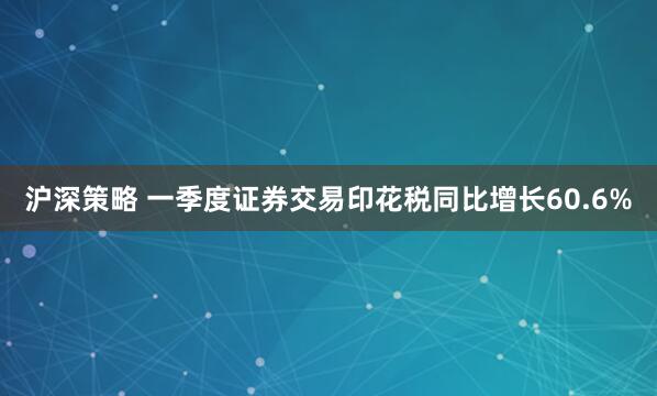 沪深策略 一季度证券交易印花税同比增长60.6%