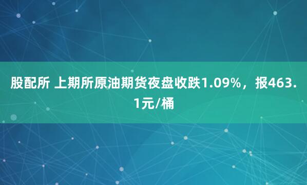 股配所 上期所原油期货夜盘收跌1.09%，报463.1元/桶