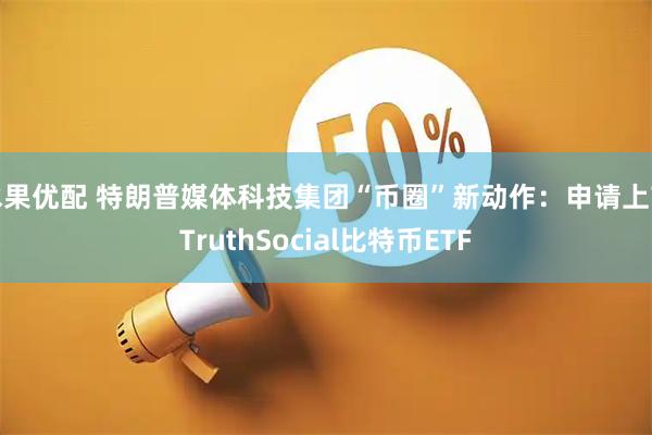 水果优配 特朗普媒体科技集团“币圈”新动作：申请上市TruthSocial比特币ETF