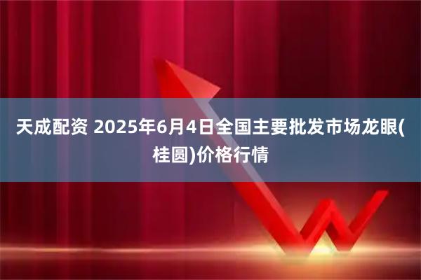天成配资 2025年6月4日全国主要批发市场龙眼(桂圆)价格行情