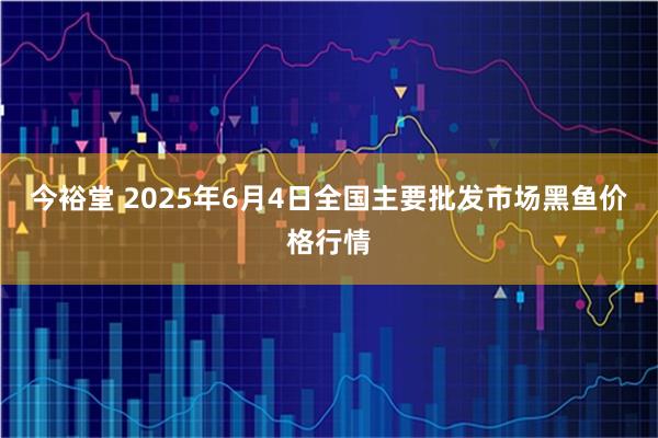 今裕堂 2025年6月4日全国主要批发市场黑鱼价格行情