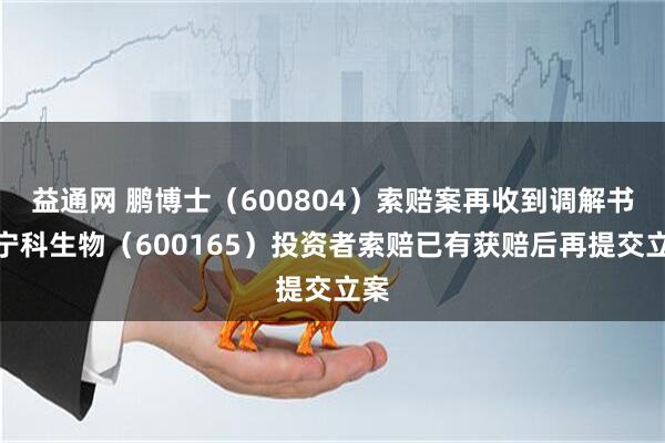 益通网 鹏博士（600804）索赔案再收到调解书，宁科生物（600165）投资者索赔已有获赔后再提交立案