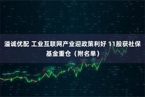 溢诚优配 工业互联网产业迎政策利好 11股获社保基金重仓(附名单)