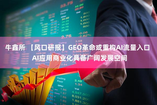 牛鑫所 【风口研报】GEO革命或重构AI流量入口 AI应用商业化具备广阔发展空间