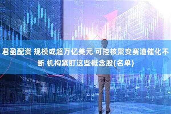 君盈配资 规模或超万亿美元 可控核聚变赛道催化不断 机构紧盯这些概念股(名单)