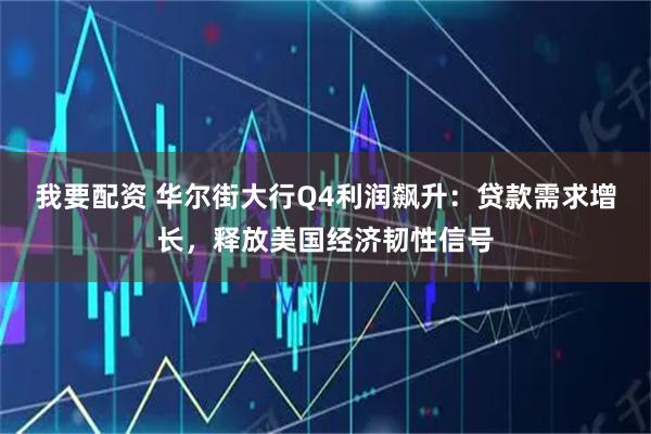 我要配资 华尔街大行Q4利润飙升：贷款需求增长，释放美国经济韧性信号