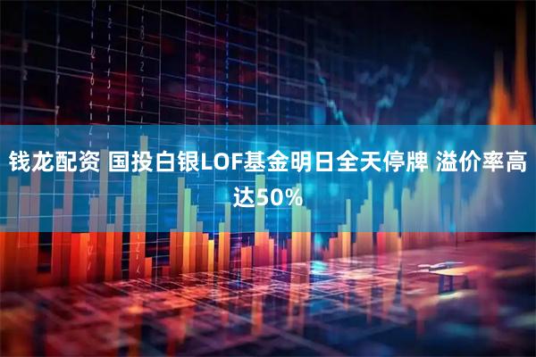 钱龙配资 国投白银LOF基金明日全天停牌 溢价率高达50%