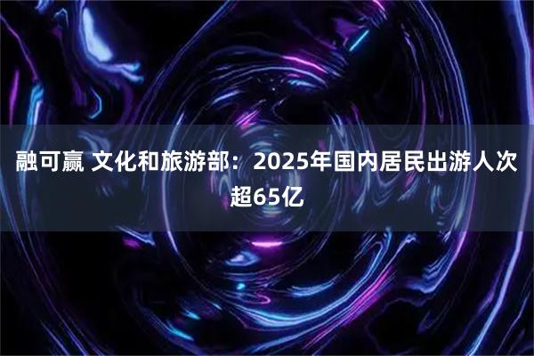 融可赢 文化和旅游部：2025年国内居民出游人次超65亿
