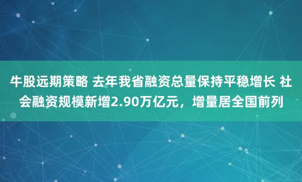 牛股远期策略 去年我省融资总量保持平稳增长 社会融资规模新增2.90万亿元，增量居全国前列