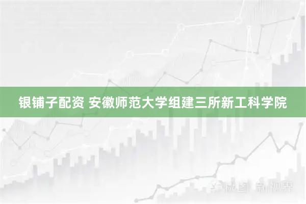 银铺子配资 安徽师范大学组建三所新工科学院