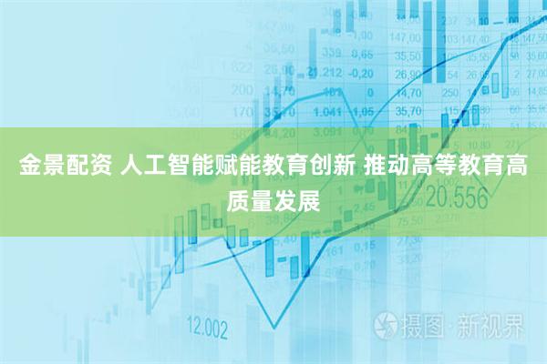 金景配资 人工智能赋能教育创新 推动高等教育高质量发展
