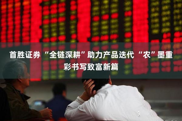 首胜证券 “全链深耕”助力产品迭代 “农”墨重彩书写致富新篇