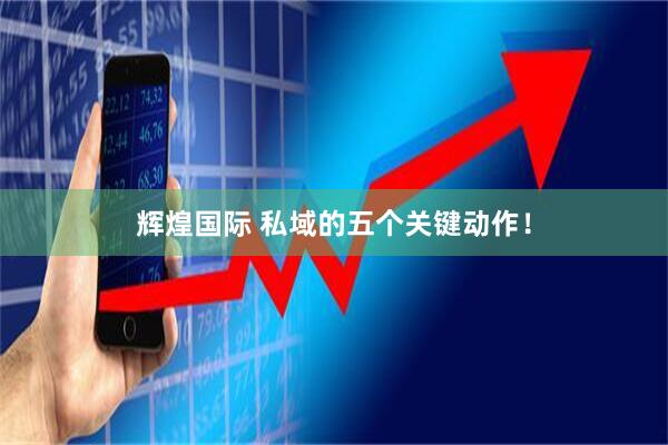 辉煌国际 私域的五个关键动作！