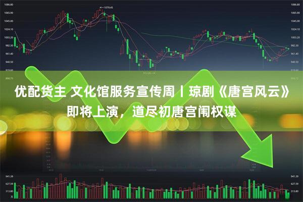优配货主 文化馆服务宣传周丨琼剧《唐宫风云》即将上演，道尽初唐宫闱权谋