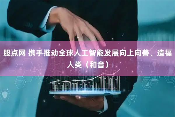 股点网 携手推动全球人工智能发展向上向善、造福人类(和音)
