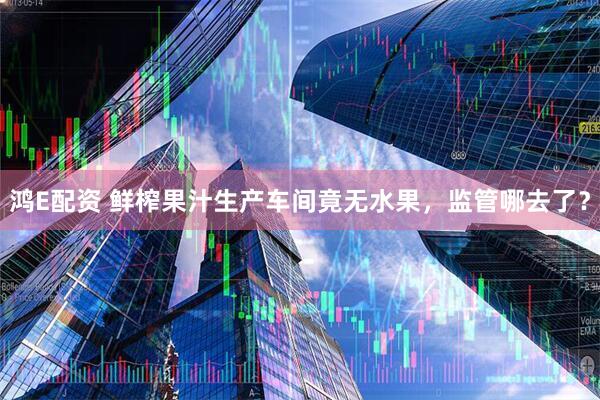 鸿E配资 鲜榨果汁生产车间竟无水果,监管哪去了?