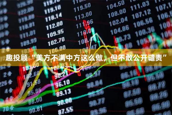 趣投顾 “美方不满中方这么做,但不敢公开谴责”