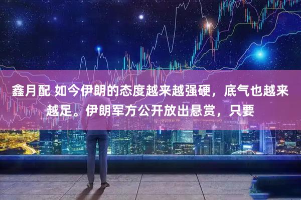 鑫月配 如今伊朗的态度越来越强硬，底气也越来越足。伊朗军方公开放出悬赏，只要