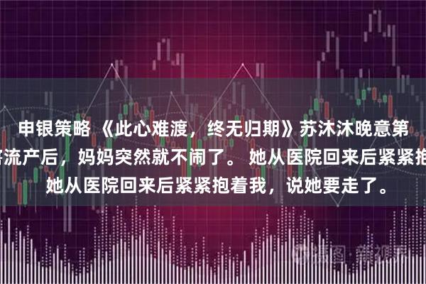 申银策略 《此心难渡，终无归期》苏沐沐晚意第四次被假千金小姨害流产后，妈妈突然就不闹了。 她从医院回来后紧紧抱着我，说她要走了。