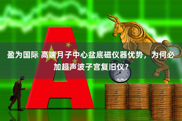盈为国际 高端月子中心盆底磁仪器优势，为何必加超声波子宫复旧仪？