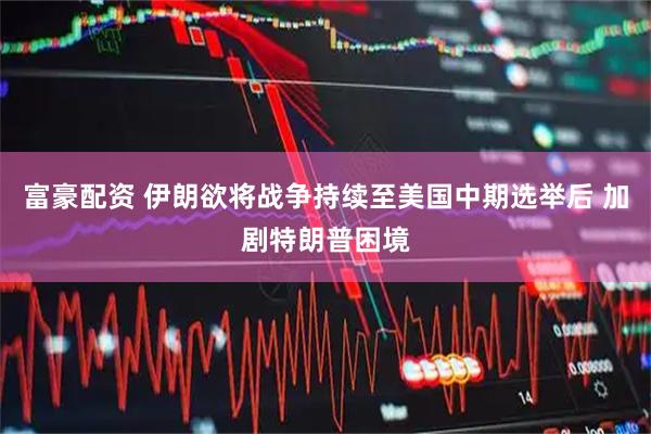 富豪配资 伊朗欲将战争持续至美国中期选举后 加剧特朗普困境